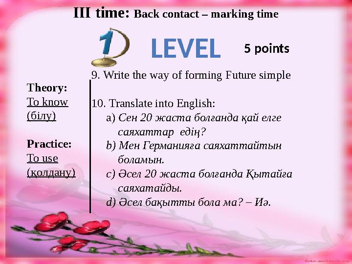 III time: Back contact – marking time LEVEL 5 points Theory: To know ( білу ) Practice: To use ( қолдану ) 9. Write the way of