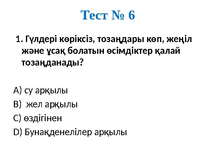 Тест № 6 1. Гүлдері көріксіз, тозаңдары көп, жеңіл және ұсақ болатын өсімдіктер қалай тозаңданады? А) су арқылы В) жел арқы