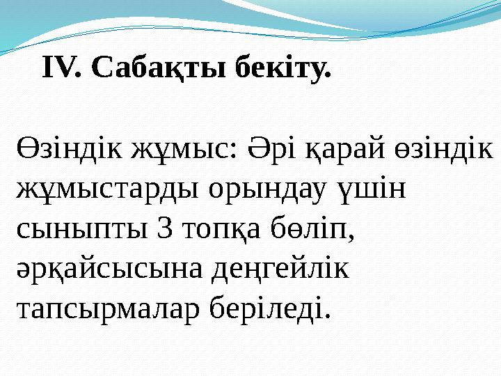 IV. Сабақты бекіту. Өзіндік жұмыс: Әрі қарай өзіндік жұмыстарды орындау үшін сыныпты 3 топқа бөліп, әрқайсысына деңгейл