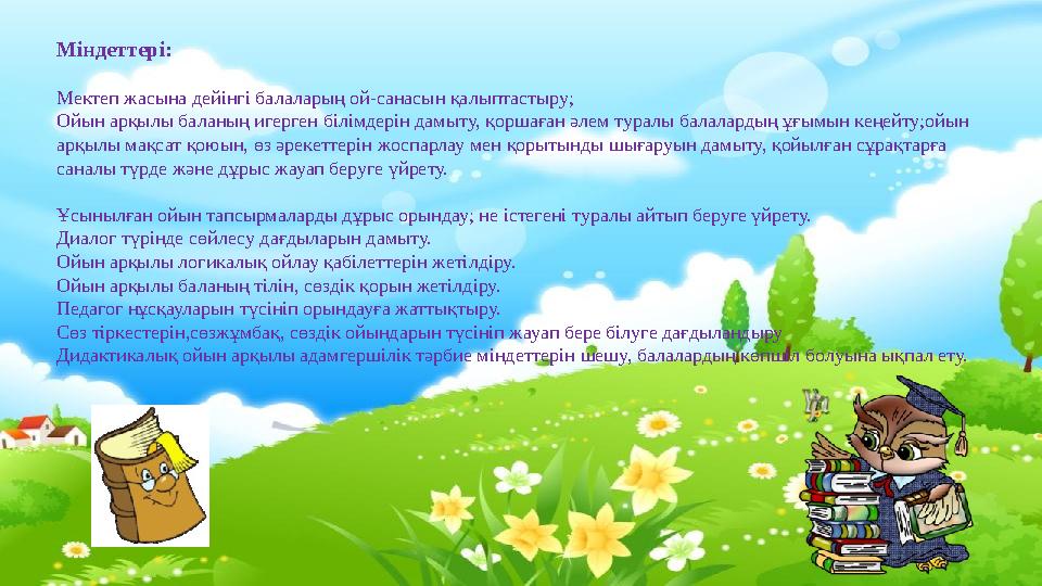 Міндеттері: Мектеп жасына дейінгі балаларың ой-санасын қалыптастыру; Ойын арқылы баланың игерген білімдерін дамыту, қоршаған ә