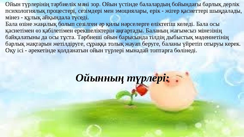 Ойын түрлерінің тәрбиелік мәні зор. Ойын үстінде балалардың бойындағы барлық дерлік психологиялық процестері, сезімдері мен эмо