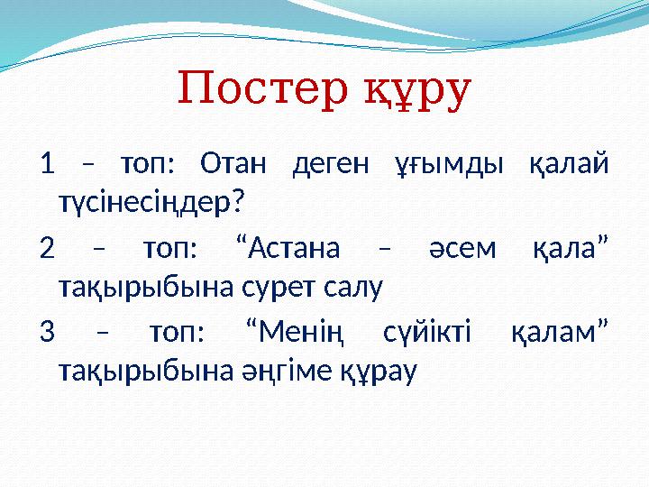 Постер құру 1 – топ: Отан деген ұғымды қалай түсінесіңдер? 2 – топ: “Астана – әсем қала” тақырыбына сурет салу 3 – топ: “Менің