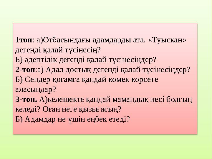 1топ: а)Отбасындағы адамдарды ата. «Туысқан» дегенді қалай түсінесің? Б) әдептілік дегенді қалай түсінесіңдер? 2-топ:а) Ада