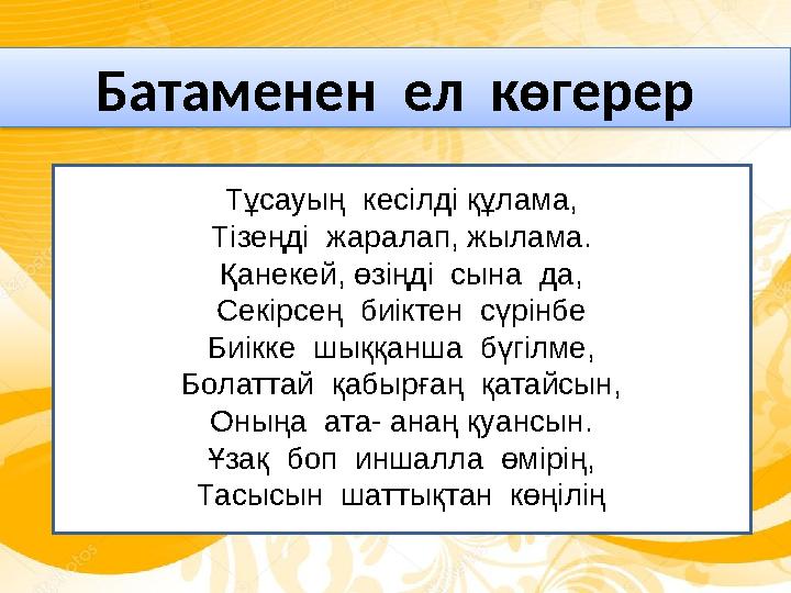 Батаменен ел көгерер Тұсауың кесілді құлама, Тізеңді жаралап, жылама. Қанекей, өзіңді сына да, Секірсең биіктен сүрінбе