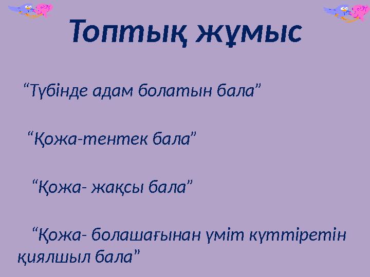 То п ты қ жұмыс “ Түбінде адам болатын бала” “ Қожа-тентек бала” “ Қожа- жақсы бала” “ Қожа- болашағынан үміт күттіреті