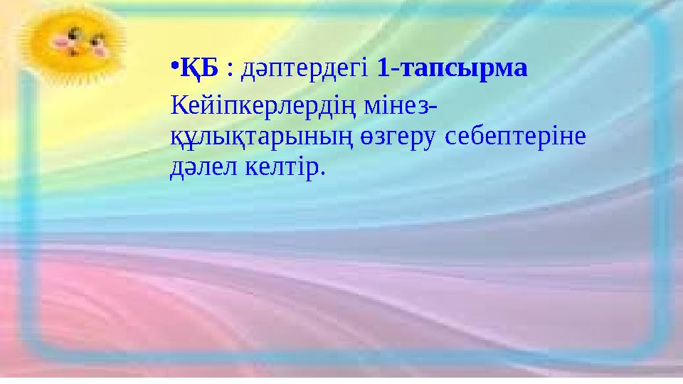 • ҚБ : дәптердегі 1-тапсырма Кейіпкерлердің мінез- құлықтарының өзгеру себептеріне дәлел келтір.