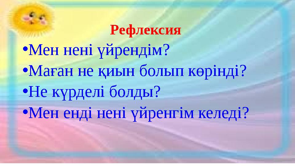 Р ефлексия • Мен нені үйрендім ? • Маған не қиын болып көрінді ? • Не күрделі болды? • Мен енді нені үйренгім келеді?