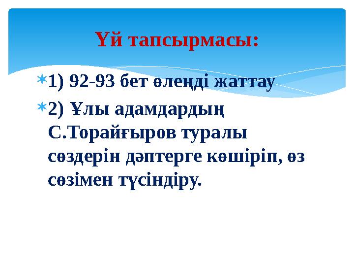 1) 92-93 бет өлеңді жаттау 2) Ұлы адамдардың С.Торайғыров туралы сөздерін дәптерге көшіріп, өз сөзімен түсіндіру. Үй тап