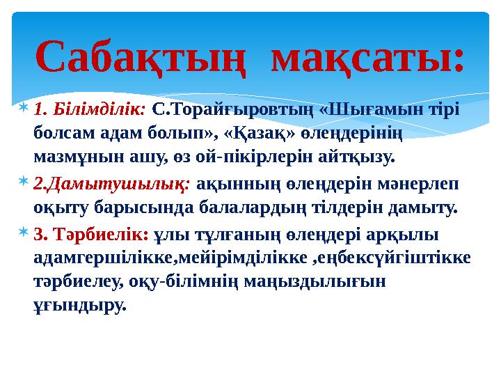 1. Білімділік: С.Торайғыровтың «Шығамын тірі болсам адам болып», «Қазақ» өлеңдерінің мазмұнын ашу, өз ой-пікірлерін айтқызу