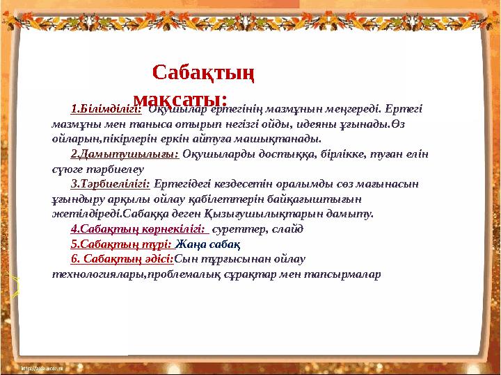 1.Білімділігі: Оқушылар ертегінің мазмұнын меңгереді. Ертегі мазмұны мен таныса отырып негізгі ойды, идеяны ұғынады.Өз ойларын