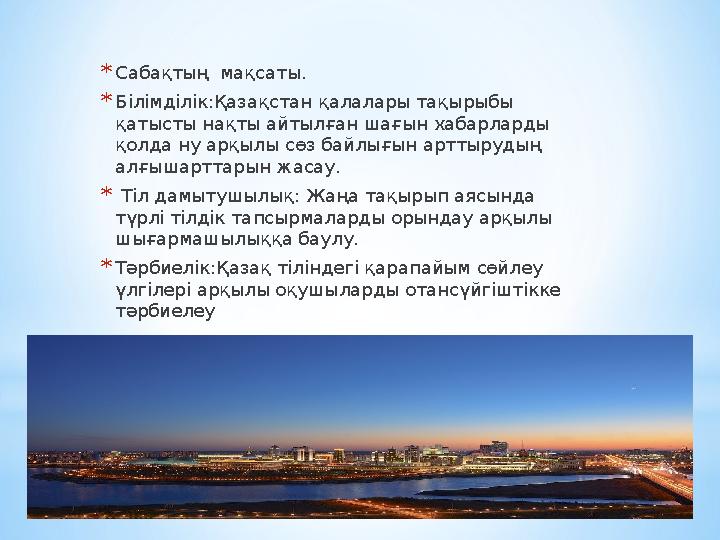 *Сабақтың мақсаты. *Білімділік:Қазақстан қалалары тақырыбы қатысты нақты айтылған шағын хабарларды қолда ну арқылы сөз байлығ