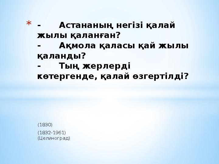 (1830) (1832-1961) (Целиноград) *- Астананың негізі қалай жылы қаланған? - Ақмола қаласы қай жылы қаланды? - Тың жерлерді кө