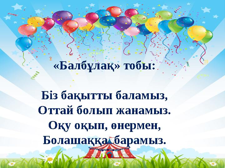 «Балбұлақ» тобы: Біз бақытты баламыз, Оттай болып жанамыз. Оқу оқып, өнермен, Болашаққа барамыз.