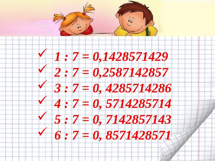  1 : 7 = 0,1428571429  2 : 7 = 0,2587142857  3 : 7 = 0, 4285714286  4 : 7 = 0, 5714285714  5 : 7 = 0, 71428