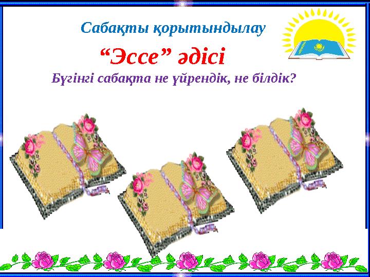 “Эссе” әдісі Бүгінгі сабақта не үйрендік, не білдік? Сабақты қорытындылау