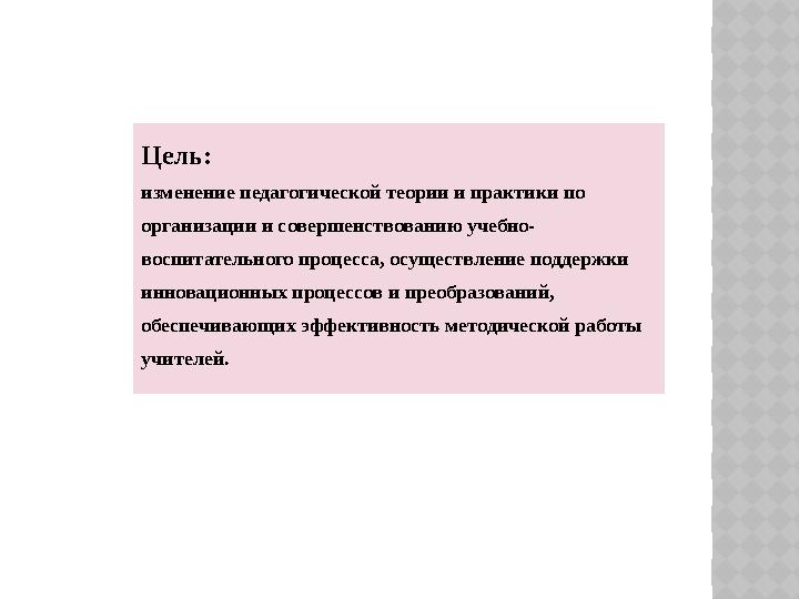 Цель: изменение педагогической теории и практики по организации и совершенствованию учебно- воспитательного процесса, осущест