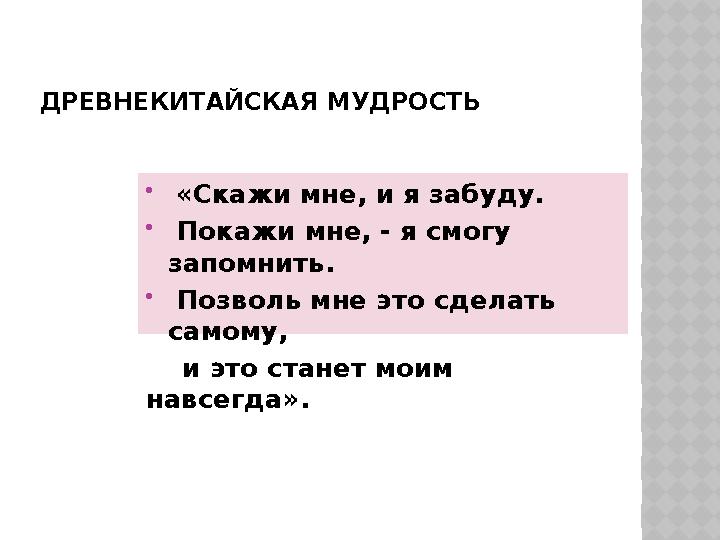 ДРЕВНЕКИТАЙСКАЯ МУДРОСТЬ  «Скажи мне, и я забуду.  Покажи мне, - я смогу запомнить.  Позволь мне это сделать самому,