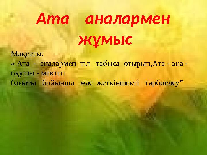 Ата аналармен жұмыс Мақсаты: « Ата - аналармен тіл табыса отырып,Ата - ана - оқушы - мектеп бағыты бойынша жас