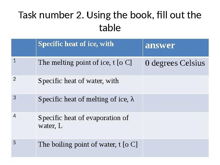 Task number 2. Using the book, fill out the table Specific heat of ice, with answer 1 The melting point of ice, t [o C]0 degree