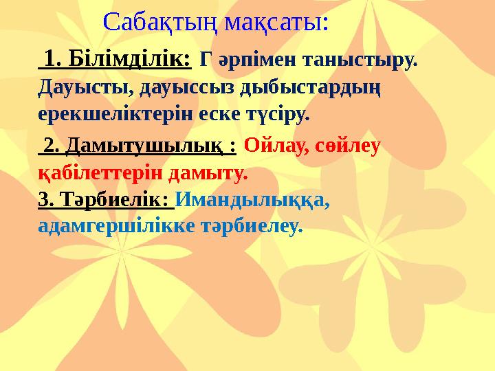 Сабақтың мақсаты: 1. Білімділік: Г әрпімен таныстыру. Дауысты, дауыссыз дыбыстардың ерекшеліктерін еск