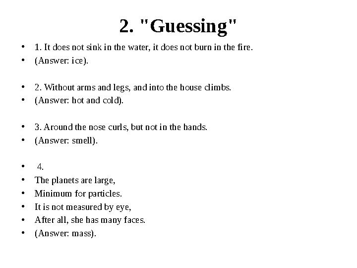 2. "Guessing" •1. It does not sink in the water, it does not burn in the fire. •(Answer: ice). •2. Without arms and legs, and in