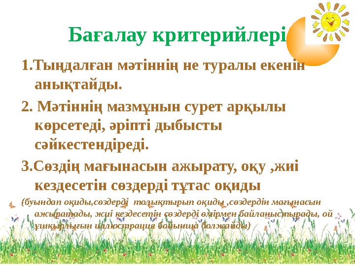 Бағалау критерийлері 1.Тыңдалған мәтіннің не туралы екенін анықтайды. 2. Мәтіннің мазмұнын сурет арқылы көрсетеді, әріпті дыбы