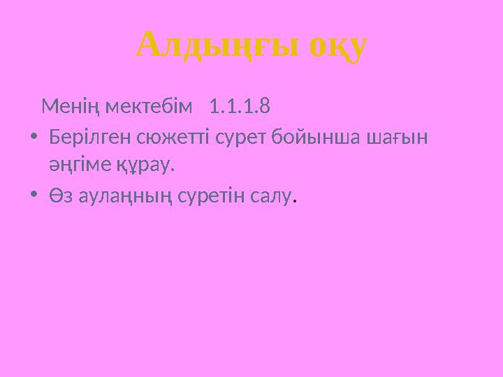Менің мектебім 1.1.1.8 •Берілген сюжетті сурет бойынша шағын әңгіме құрау. •Өз аулаңның суретін салу. Алдыңғы оқу
