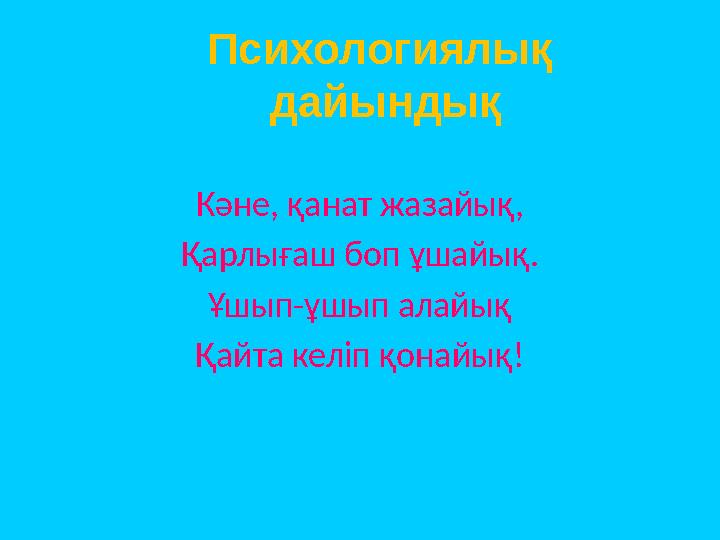 Кәне, қанат жазайық, Қарлығаш боп ұшайық. Ұшып-ұшып алайық Қайта келіп қонайық! Психологиялық дайындық