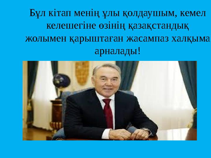 Бұл кітап менің ұлы қолдаушым, кемел келешегіне өзінің қазақстандық жолымен қарыштаған жасампаз халқыма арналады!