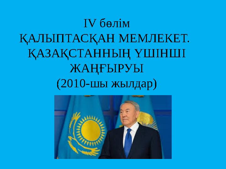 IV бөлім ҚАЛЫПТАСҚАН МЕМЛЕКЕТ. ҚАЗАҚСТАННЫҢ ҮШІНШІ ЖАҢҒЫРУЫ (2010-шы жылдар)