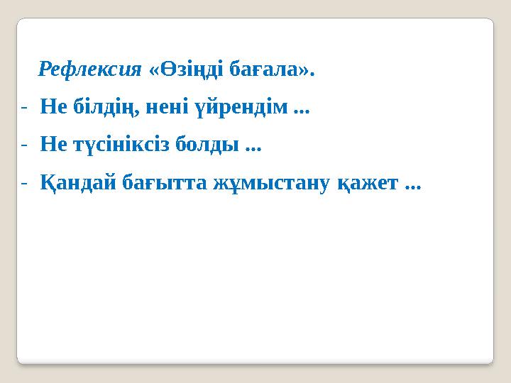 Рефлексия «Өзіңді бағала». -Не білдің, нені үйрендім ... -Не түсініксіз болды ... -Қандай бағытта жұмыстану қажет ...