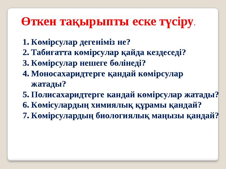 Өткен тақырыпты еске түсіру. 1.Көмірсулар дегеніміз не? 2.Табиғатта көмірсулар қайда кездеседі? 3.Көмірсулар нешеге бөлінеді? 4