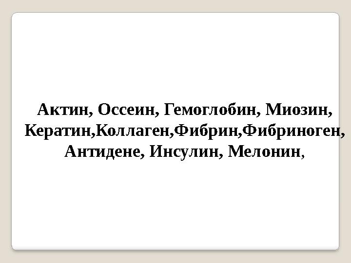 Актин, Оссеин, Гемоглобин, Миозин, Кератин,Коллаген,Фибрин,Фибриноген, Антидене, Инсулин, Мелонин,