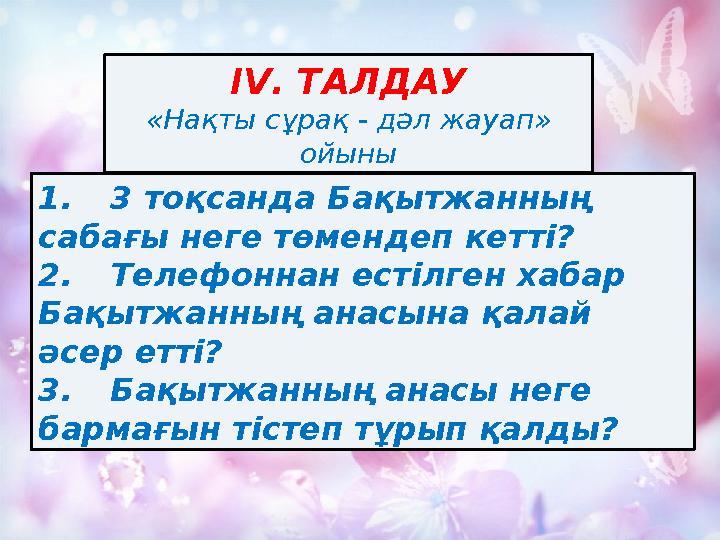 1.3 тоқсанда Бақытжанның сабағы неге төмендеп кетті? 2.Телефоннан естілген хабар Бақытжанның анасына қалай әсер етті? 3.Бақыт