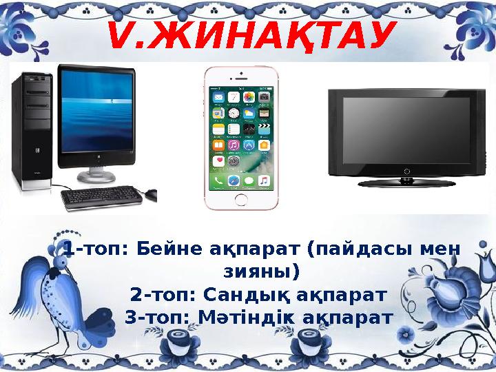  V.ЖИНАҚТАУ 1-топ: Бейне ақпарат (пайдасы мен зияны) 2-топ: Сандық ақпарат 3-топ: Мәтіндік ақпарат