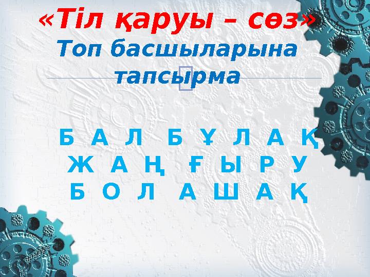  «Тіл қаруы – сөз» Топ басшыларына тапсырма Б А Л Б Ұ Л А Қ Ж А Ң Ғ Ы Р У Б О Л А Ш А Қ