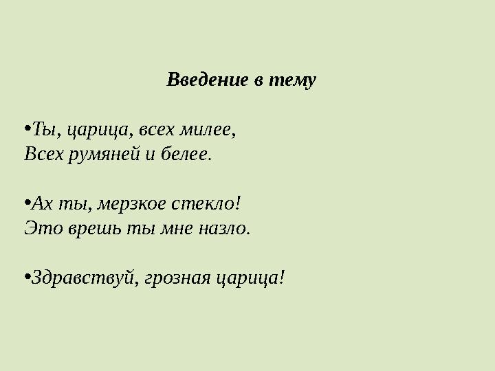 Введение в тему •Ты, царица, всех милее, Всех румяней и белее. •Ах ты, мерзкое стекло! Это врешь ты мне назло. •Здравствуй, гро