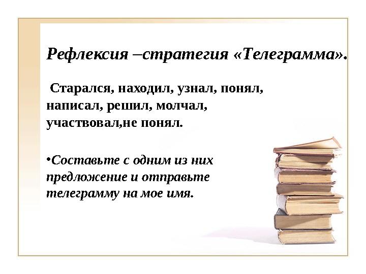 Рефлексия –стратегия «Телеграмма». Старался, находил, узнал, понял, написал, решил, молчал, участвовал,не понял. •Составьте с