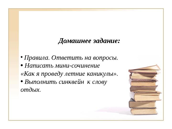 Домашнее задание: • Правила. Ответить на вопросы. • Написать мини-сочинение «Как я проведу летние каникулы». • Выполнить си