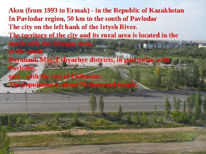 Aksu (from 1993 to Ermak) - in the Republic of Kazakhstan In Pavlodar region, 50 km to the south of Pavlodar The city on the lef