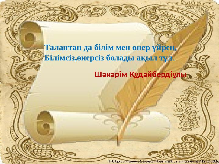 Талаптан да білім мен өнер үйрен, Білімсіз,өнерсіз болады ақыл тұл. Шәкәрім Құдайбердіұлы