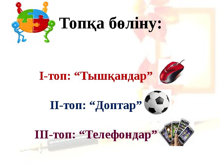 Топқа бөліну: І-топ: “Тышқандар” ІІ-топ: “Доптар” ІІІ-топ: “Телефондар”