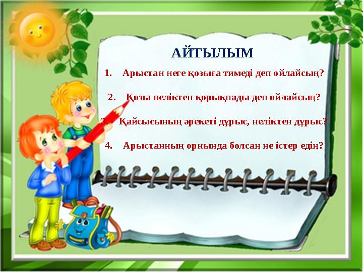 1.Арыстан неге қозыға тимеді деп ойлайсың? 2.Қозы неліктен қорықпады деп ойлайсың? 3.Қайсысының әрекеті дұрыс, неліктен дұрыс? 4