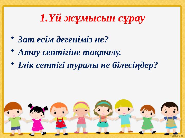 1.Үй жұмысын сұрау •Зат есім дегеніміз не? •Атау септігіне тоқталу. •Ілік септігі туралы не білесіңдер?
