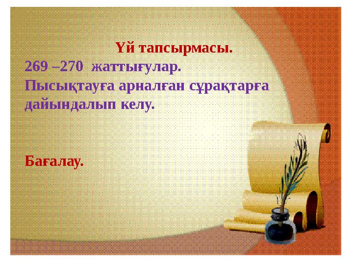 Үй тапсырмасы. 269 –270 жаттығулар. Пысықтауға арналған сұрақтарға дайындалып келу. Бағалау.