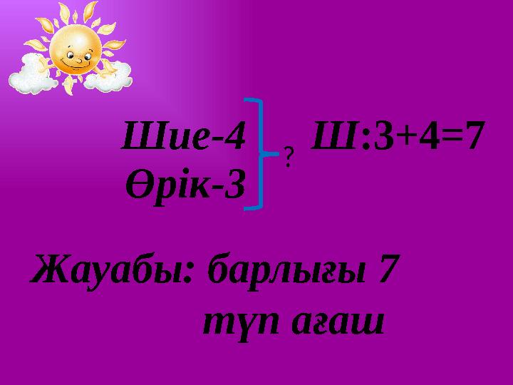 Өрік-3 Шие-4Ш:3+4=7 Жауабы: барлығы 7 түп ағаш ?