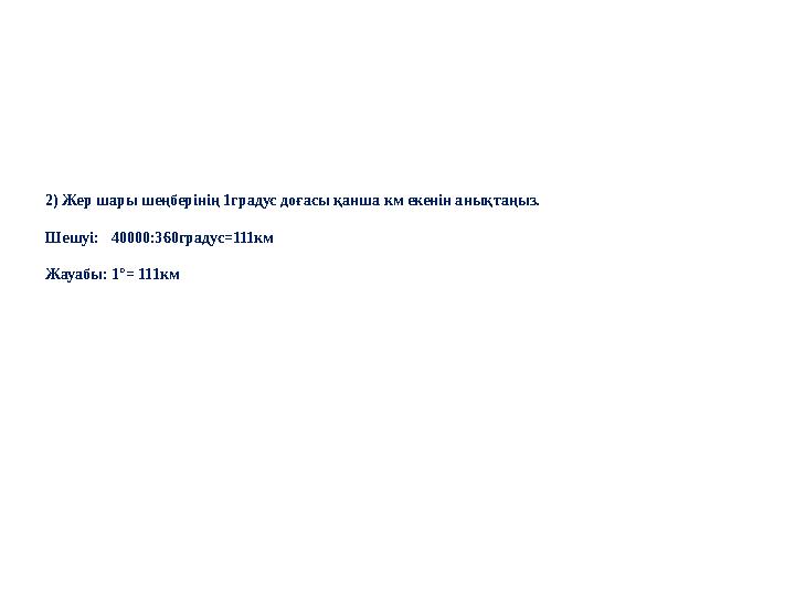 2) Жер шары шеңберінің 1градус доғасы қанша км екенін анықтаңыз. Шешуі: 40000:360градус=111км Жауабы: 1°= 111км