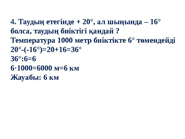 4. Таудың етегінде + 20°, ал шыңында – 16° болса, таудың биіктігі қандай ? Температура 1000 метр биіктікте 6° төмендейді 20°-