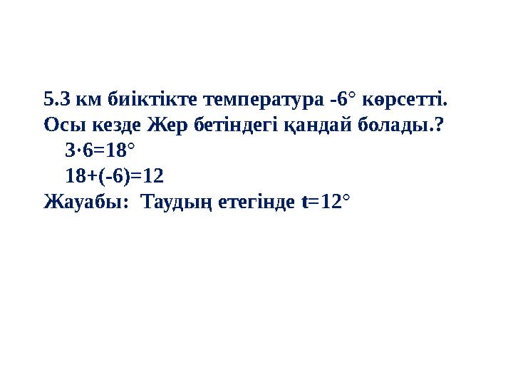 5.3 км биіктікте температура -6° көрсетті. Осы кезде Жер бетіндегі қандай болады.? 3·6=18° 18+ (-6)=12 Жауабы: Тауд