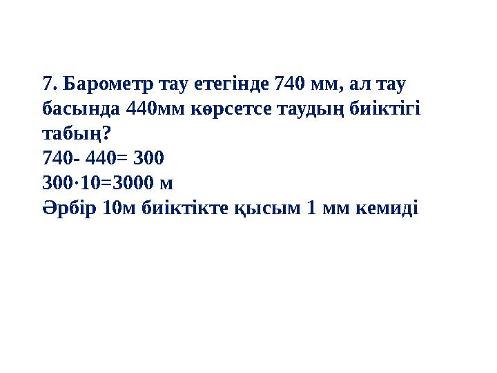 7. Барометр тау етегінде 740 мм, ал тау басында 440мм көрсетсе таудың биіктігі табың? 740- 440= 300 300·10=3000 м Әрбір 10м б